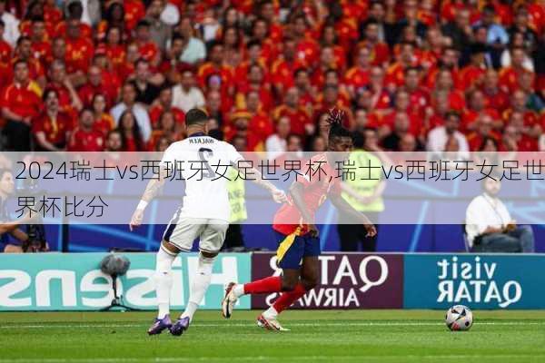 瑞士vs西班牙女足世界杯,瑞士vs西班牙女足世界杯比分