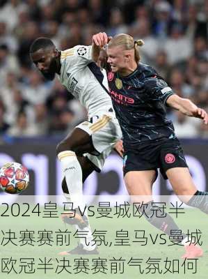 皇马vs曼城欧冠半决赛赛前气氛,皇马vs曼城欧冠半决赛赛前气氛如何