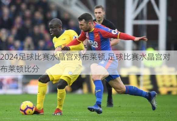 足球比赛水晶宫对布莱顿,足球比赛水晶宫对布莱顿比分