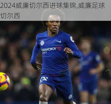 威廉切尔西进球集锦,威廉足球切尔西
