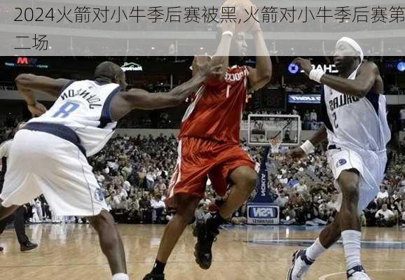 火箭对小牛季后赛被黑,火箭对小牛季后赛第二场