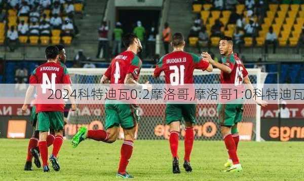 科特迪瓦0:2摩洛哥,摩洛哥1:0科特迪瓦