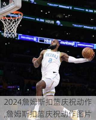 詹姆斯扣篮庆祝动作,詹姆斯扣篮庆祝动作图片