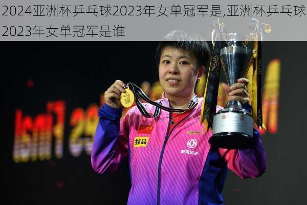 亚洲杯乒乓球2023年女单冠军是,亚洲杯乒乓球2023年女单冠军是谁