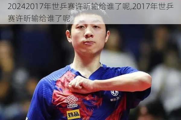 2017年世乒赛许昕输给谁了呢,2017年世乒赛许昕输给谁了呢