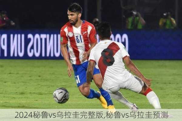 秘鲁vs乌拉圭完整版,秘鲁vs乌拉圭预测