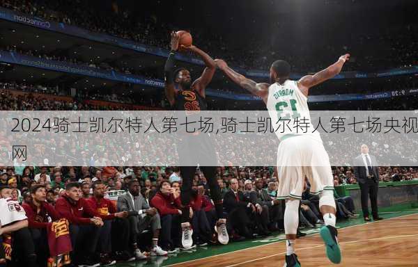 骑士凯尔特人第七场,骑士凯尔特人第七场央视网