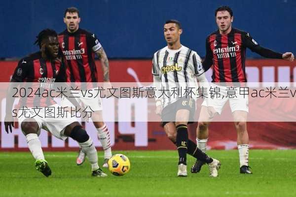 ac米兰vs尤文图斯意大利杯集锦,意甲ac米兰vs尤文图斯比分