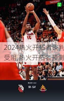 热火开拓者谈判受阻,热火开拓者预测