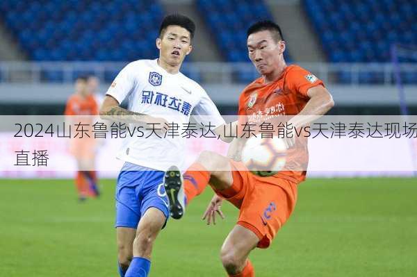山东鲁能vs天津泰达,山东鲁能vs天津泰达现场直播