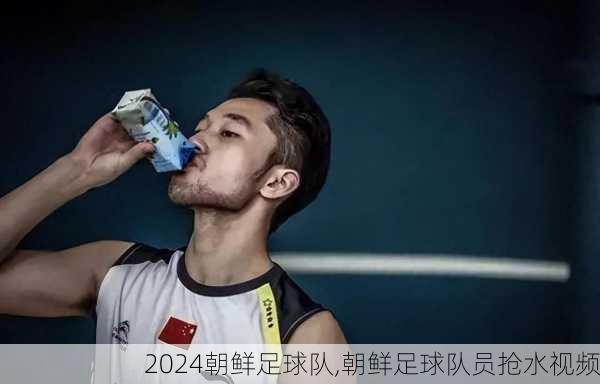 朝鲜足球队,朝鲜足球队员抢水视频