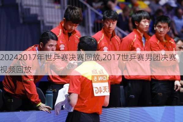 2017年世乒赛决赛回放,2017世乒赛男团决赛视频回放