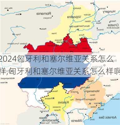 匈牙利和塞尔维亚关系怎么样,匈牙利和塞尔维亚关系怎么样啊