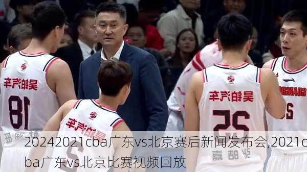 2021cba广东vs北京赛后新闻发布会,2021cba广东vs北京比赛视频回放