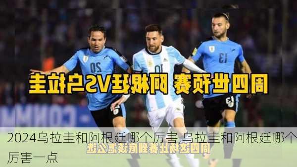 乌拉圭和阿根廷哪个厉害,乌拉圭和阿根廷哪个厉害一点
