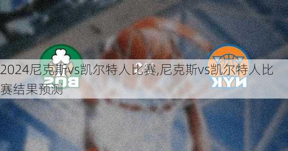 尼克斯vs凯尔特人比赛,尼克斯vs凯尔特人比赛结果预测