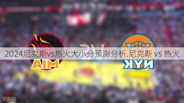 尼克斯vs热火大小分预测分析,尼克斯 vs 热火