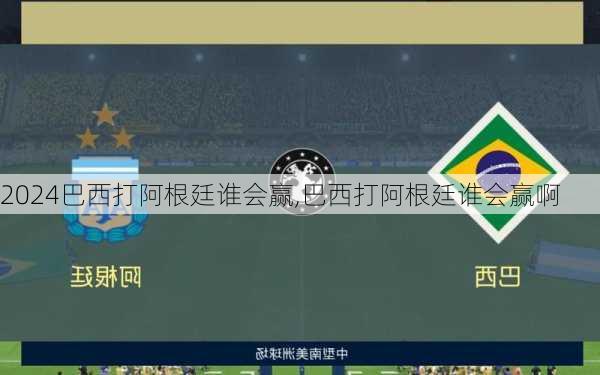 巴西打阿根廷谁会赢,巴西打阿根廷谁会赢啊