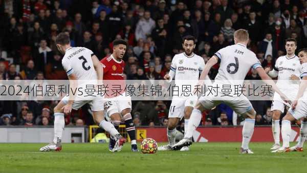 伯恩利vs曼联录像集锦,伯恩利对曼联比赛