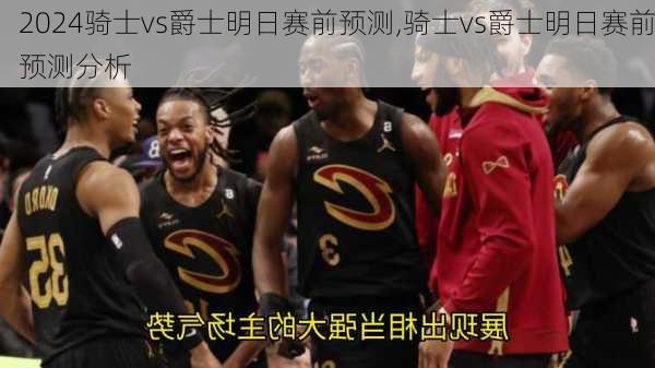 骑士vs爵士明日赛前预测,骑士vs爵士明日赛前预测分析