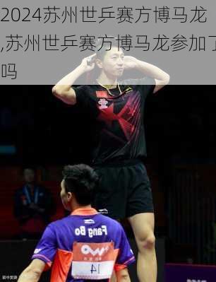 苏州世乒赛方博马龙,苏州世乒赛方博马龙参加了吗