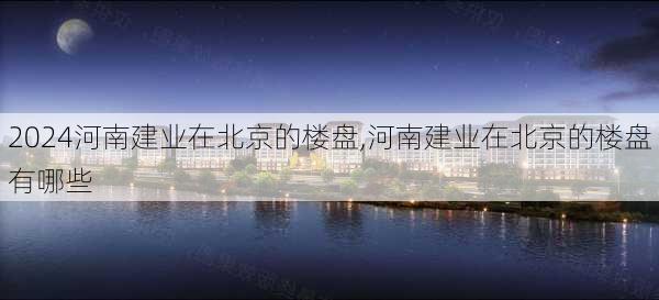 河南建业在北京的楼盘,河南建业在北京的楼盘有哪些