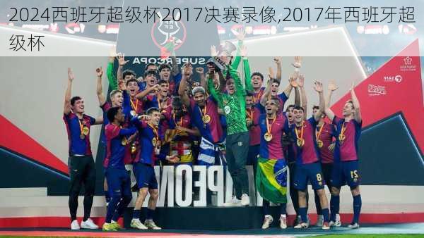 西班牙超级杯2017决赛录像,2017年西班牙超级杯