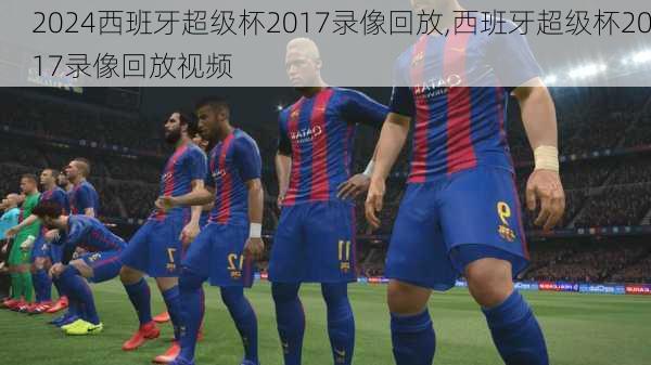 西班牙超级杯2017录像回放,西班牙超级杯2017录像回放视频
