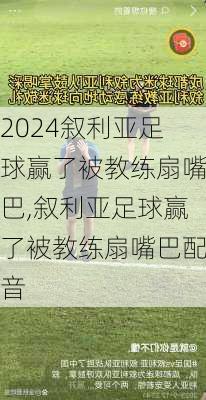 叙利亚足球赢了被教练扇嘴巴,叙利亚足球赢了被教练扇嘴巴配音