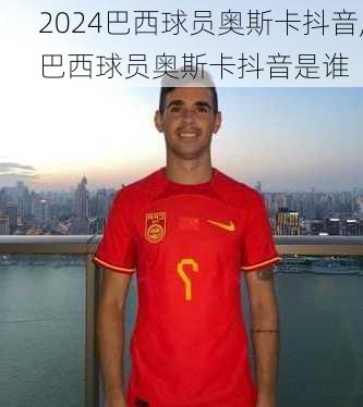 巴西球员奥斯卡抖音,巴西球员奥斯卡抖音是谁