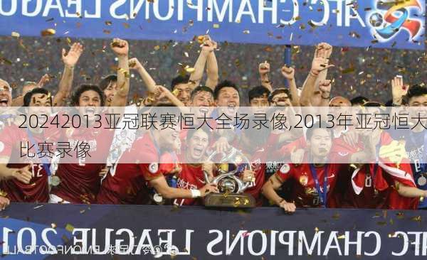 2013亚冠联赛恒大全场录像,2013年亚冠恒大比赛录像