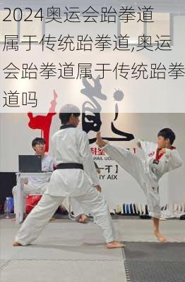 奥运会跆拳道属于传统跆拳道,奥运会跆拳道属于传统跆拳道吗