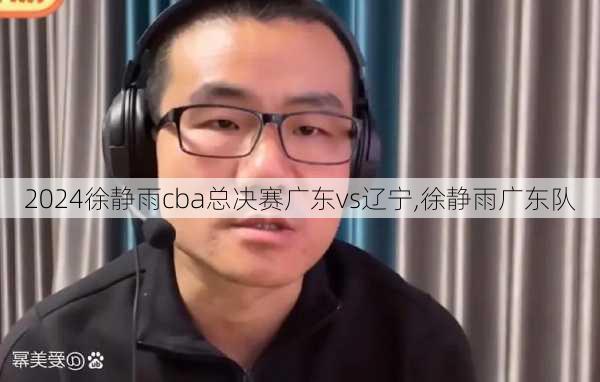 徐静雨cba总决赛广东vs辽宁,徐静雨广东队