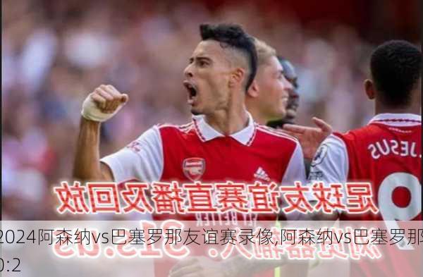 阿森纳vs巴塞罗那友谊赛录像,阿森纳vs巴塞罗那 0:2
