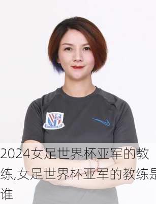 女足世界杯亚军的教练,女足世界杯亚军的教练是谁