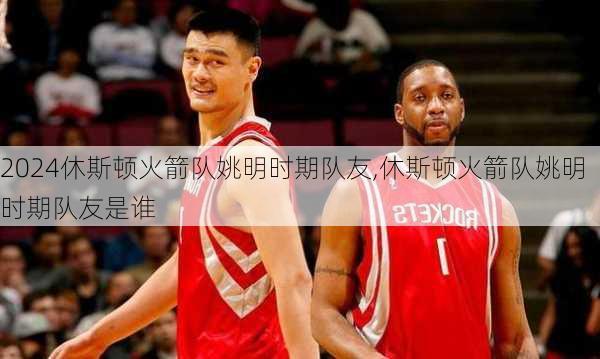 休斯顿火箭队姚明时期队友,休斯顿火箭队姚明时期队友是谁