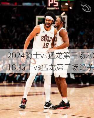 骑士vs猛龙第三场2018,骑士vs猛龙第三场绝杀