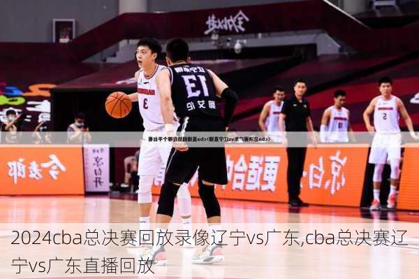 cba总决赛回放录像辽宁vs广东,cba总决赛辽宁vs广东直播回放