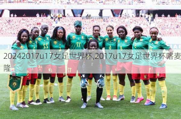 2017u17女足世界杯,2017u17女足世界杯喀麦隆
