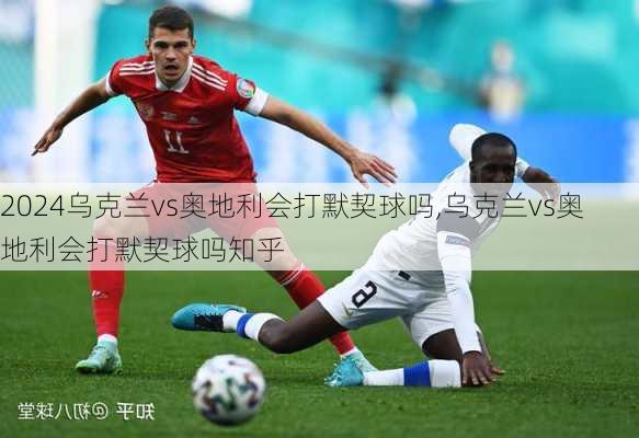 乌克兰vs奥地利会打默契球吗,乌克兰vs奥地利会打默契球吗知乎