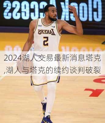 湖人交易最新消息塔克,湖人与塔克的续约谈判破裂