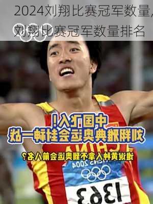 刘翔比赛冠军数量,刘翔比赛冠军数量排名