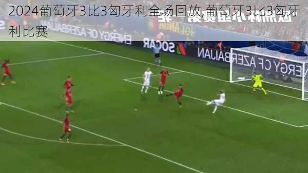 葡萄牙3比3匈牙利全场回放,葡萄牙3比3匈牙利比赛