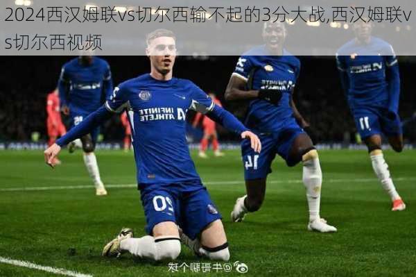 西汉姆联vs切尔西输不起的3分大战,西汉姆联vs切尔西视频