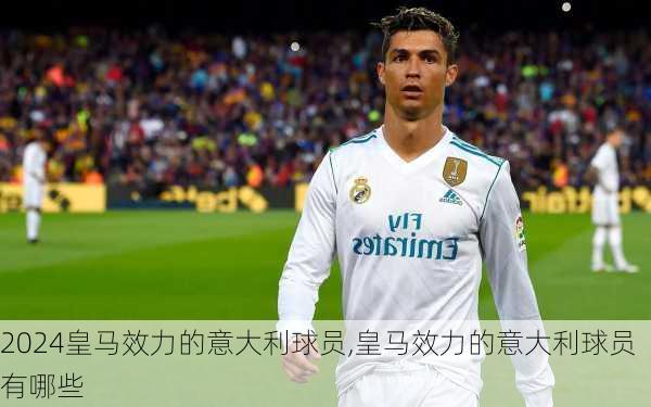 皇马效力的意大利球员,皇马效力的意大利球员有哪些