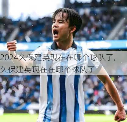 久保建英现在在哪个球队了,久保建英现在在哪个球队了
