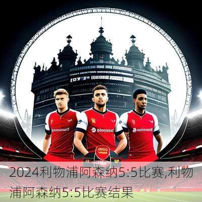 利物浦阿森纳5:5比赛,利物浦阿森纳5:5比赛结果