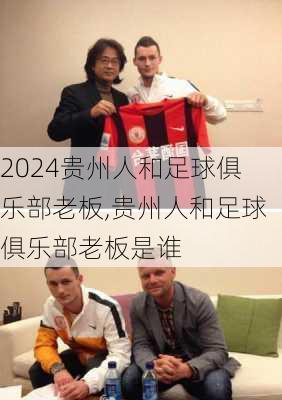 贵州人和足球俱乐部老板,贵州人和足球俱乐部老板是谁