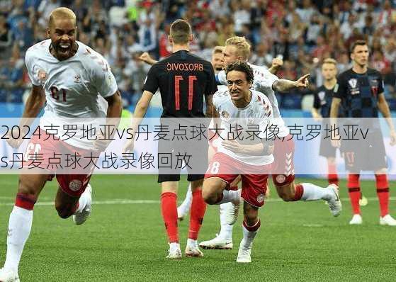 克罗地亚vs丹麦点球大战录像,克罗地亚vs丹麦点球大战录像回放