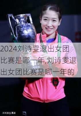 刘诗雯退出女团比赛是哪一年,刘诗雯退出女团比赛是哪一年的